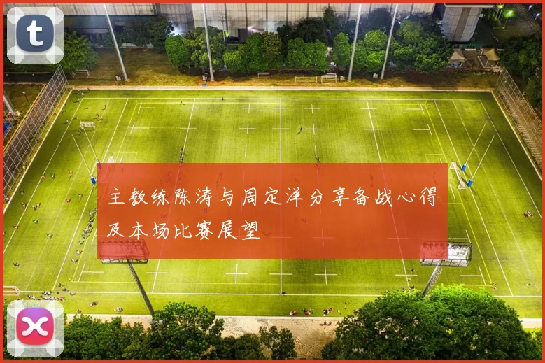 主教练陈涛与周定洋分享备战心得及本场比赛展望