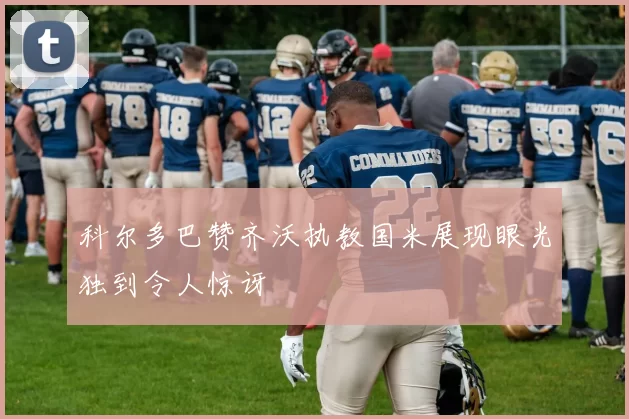 科尔多巴赞齐沃执教国米展现眼光独到令人惊讶
