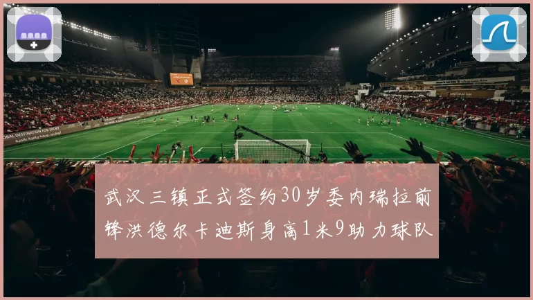 武汉三镇正式签约30岁委内瑞拉前锋洪德尔卡迪斯身高1米9助力球队新赛季