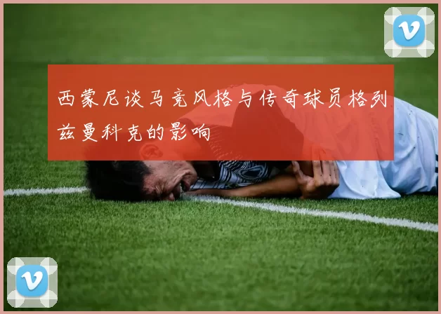 西蒙尼谈马竞风格与传奇球员格列兹曼科克的影响