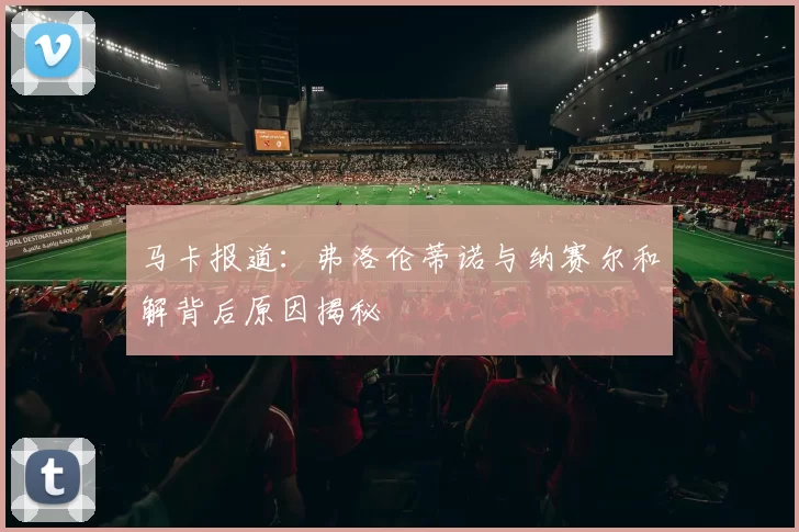 马卡报道：弗洛伦蒂诺与纳赛尔和解背后原因揭秘