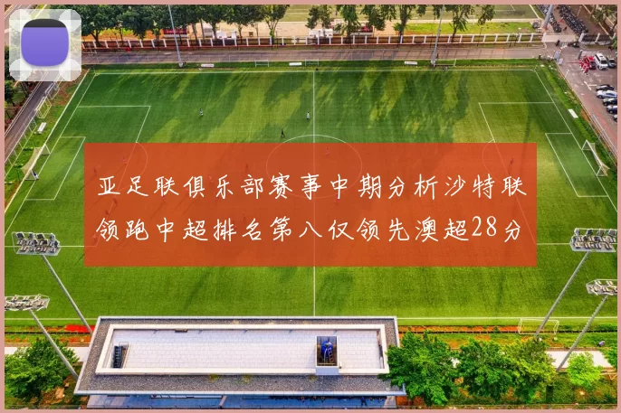 亚足联俱乐部赛事中期分析沙特联领跑中超排名第八仅领先澳超28分