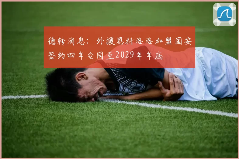 德转消息：外援恩科洛洛加盟国安签约四年合同至2029年年底