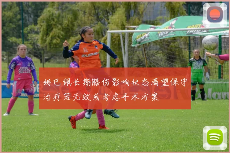 姆巴佩长期膝伤影响状态渴望保守治疗若无效或考虑手术方案
