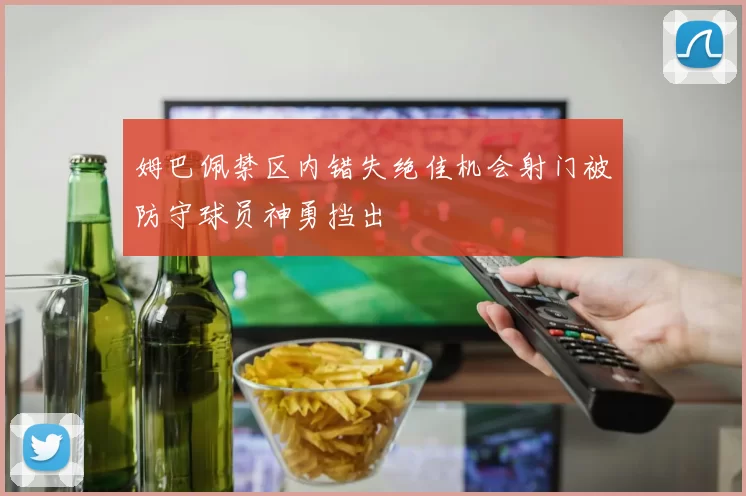姆巴佩禁区内错失绝佳机会射门被防守球员神勇挡出