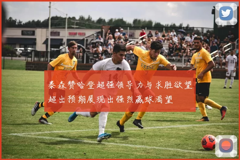 泰森赞哈登超强领导力与求胜欲望超出预期展现出强烈赢球渴望