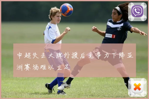 中超失去大牌外援后竞争力下降亚洲赛场难以立足
