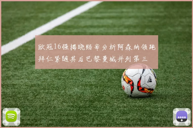 欧冠16强揭晓赔率分析阿森纳领跑拜仁紧随其后巴黎曼城并列第三