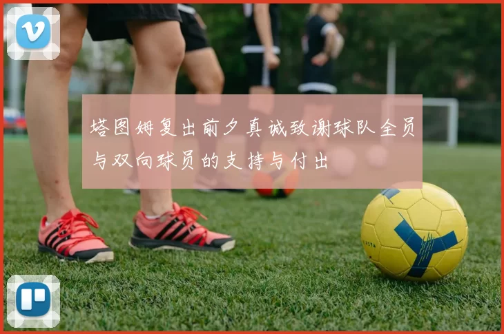 塔图姆复出前夕真诚致谢球队全员与双向球员的支持与付出