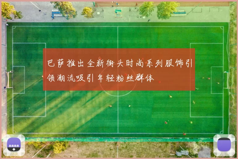 巴萨推出全新街头时尚系列服饰引领潮流吸引年轻粉丝群体
