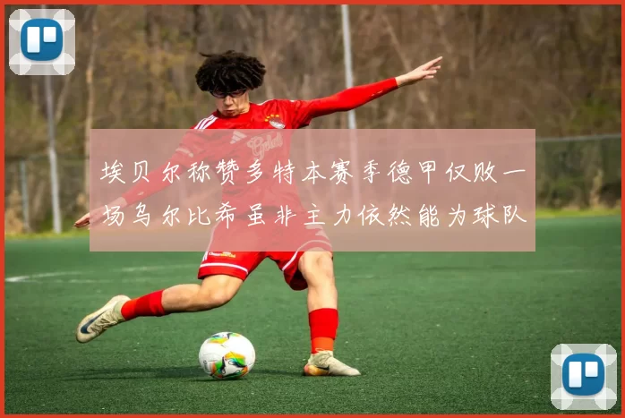 埃贝尔称赞多特本赛季德甲仅败一场乌尔比希虽非主力依然能为球队贡献力量