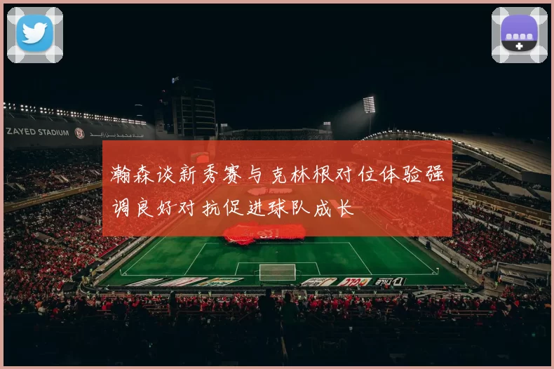 瀚森谈新秀赛与克林根对位体验强调良好对抗促进球队成长
