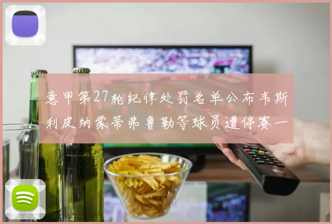 意甲第27轮纪律处罚名单公布韦斯利皮纳蒙蒂弗鲁勒等球员遭停赛一轮