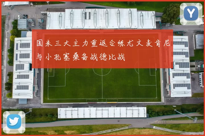 国米三大主力重返合练尤文麦肯尼与小孔塞桑备战德比战