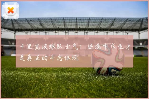 卡里克谈球队士气：逆境中求生才是真正的斗志体现