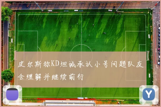皮尔斯称KD坦诚承认小号问题队友会理解并继续前行
