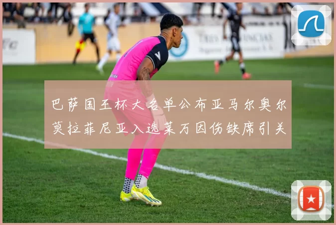 巴萨国王杯大名单公布亚马尔奥尔莫拉菲尼亚入选莱万因伤缺席引关注