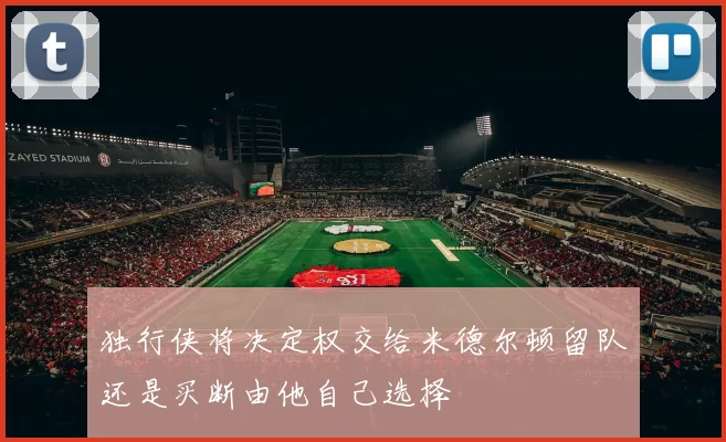 独行侠将决定权交给米德尔顿留队还是买断由他自己选择