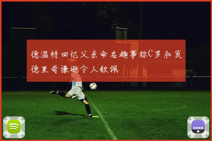 德温特回忆父亲命名趣事称C罗和莫德里奇谦逊令人钦佩