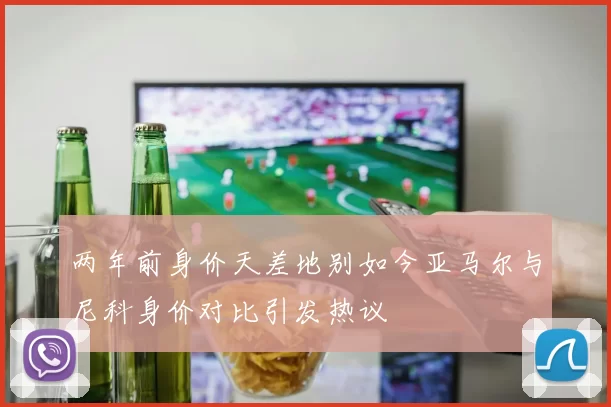 两年前身价天差地别如今亚马尔与尼科身价对比引发热议