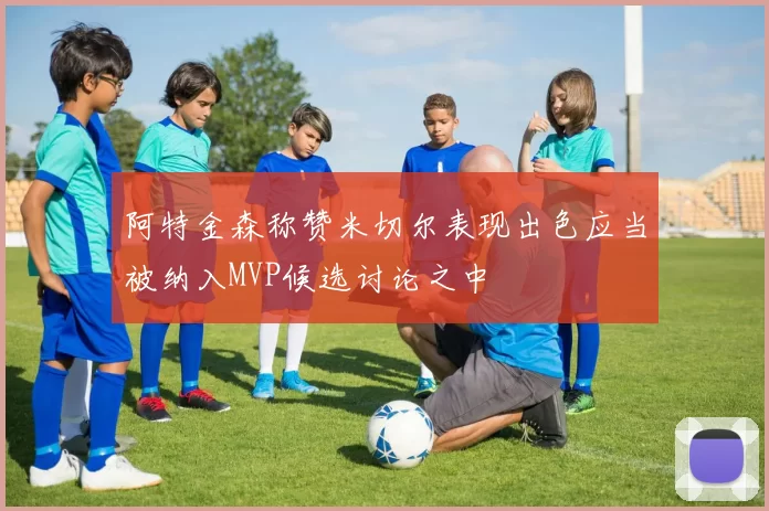 阿特金森称赞米切尔表现出色应当被纳入MVP候选讨论之中
