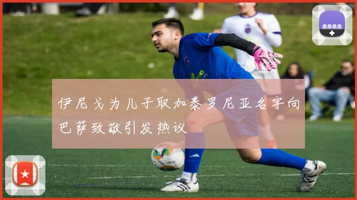 伊尼戈为儿子取加泰罗尼亚名字向巴萨致敬引发热议