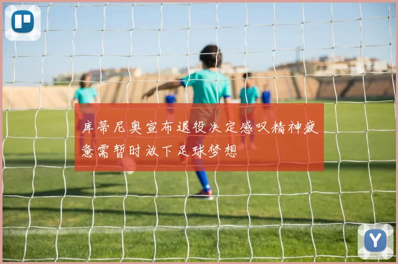 库蒂尼奥宣布退役决定感叹精神疲惫需暂时放下足球梦想