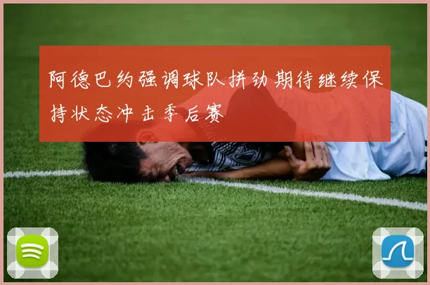 阿德巴约强调球队拼劲期待继续保持状态冲击季后赛