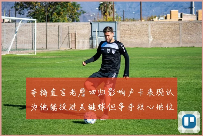 夸梅直言老詹回归影响卢卡表现认为他能投进关键球但争夺核心地位成阻碍