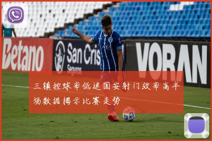 三镇控球率低迷国安射门效率高半场数据揭示比赛走势