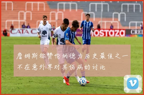 詹姆斯称赞伦纳德为历史最佳之一不在意外界对其伤病的讨论