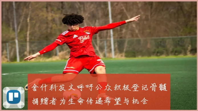 舍什科发文呼吁公众积极登记骨髓捐赠者为生命传递希望与机会