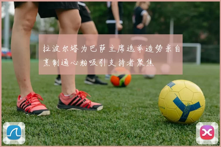 拉波尔塔为巴萨主席选举造势亲自烹制通心粉吸引支持者聚焦