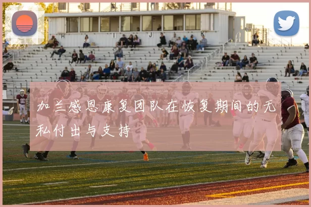 加兰感恩康复团队在恢复期间的无私付出与支持