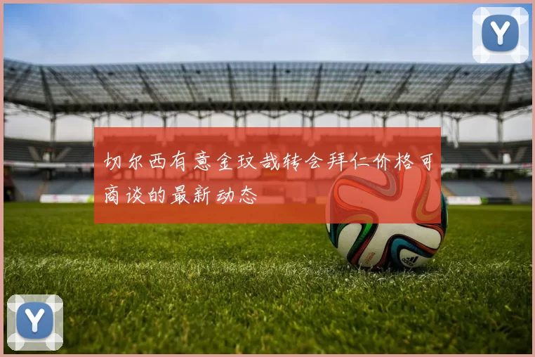 切尔西有意金玟哉转会拜仁价格可商谈的最新动态